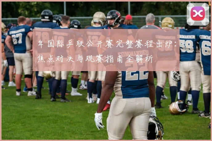 年国际乒联公开赛完整赛程出炉：焦点对决与观赛指南全解析