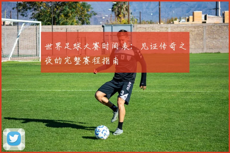 世界足球大赛时间表：见证传奇之夜的完整赛程指南