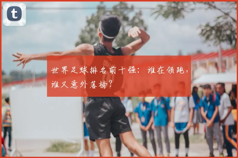 世界足球排名前十强：谁在领跑，谁又意外落榜？