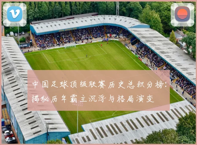 中国足球顶级联赛历史总积分榜：揭秘历年霸主沉浮与格局演变