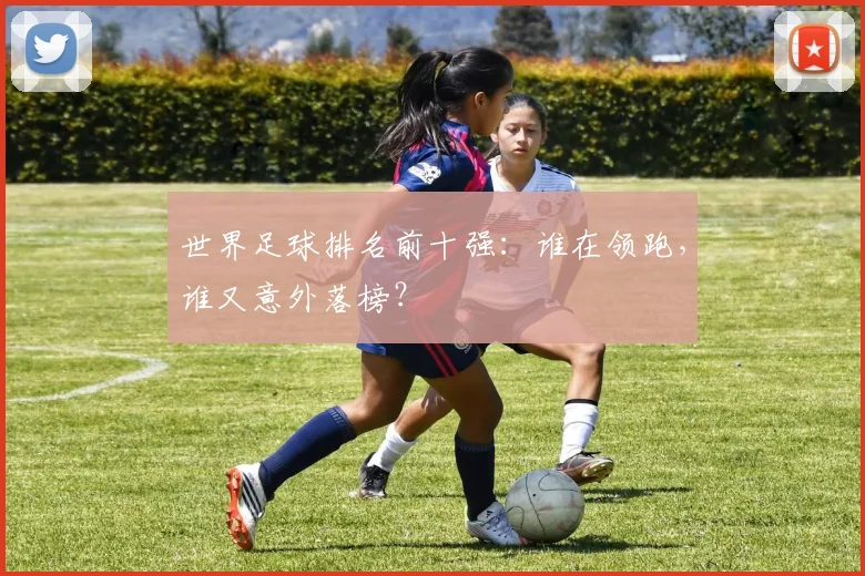 世界足球排名前十强:谁在领跑,谁又意外落榜?