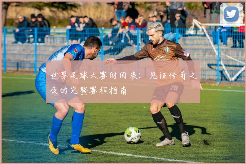 世界足球大赛时间表:见证传奇之夜的完整赛程指南