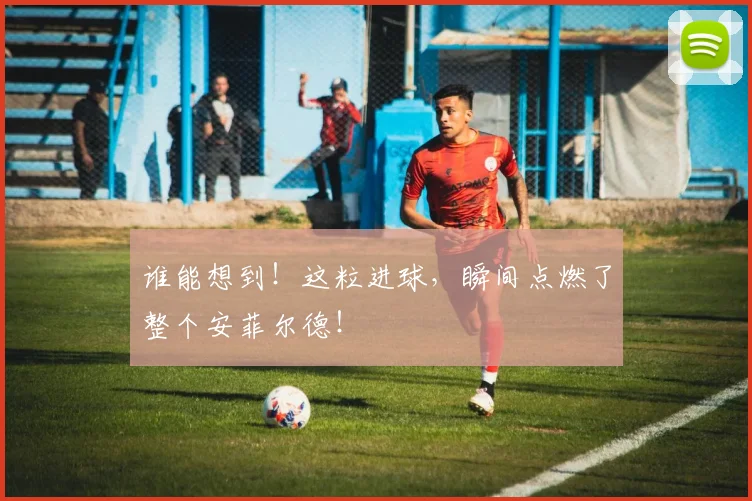 谁能想到!这粒进球,瞬间点燃了整个安菲尔德!